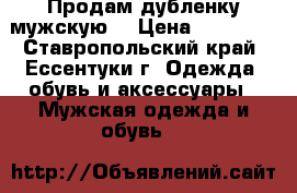 Продам дубленку мужскую  › Цена ­ 15 000 - Ставропольский край, Ессентуки г. Одежда, обувь и аксессуары » Мужская одежда и обувь   